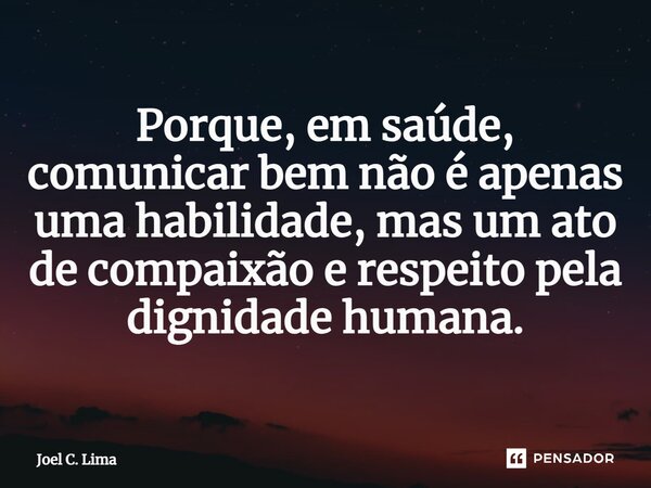 Porque, em saúde, comunicar bem não é apenas uma habilidade, mas um ato de compaixão e respeito pela dignidade humana.... Frase de Joel C. Lima.