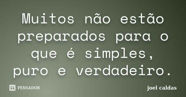 Muitos não estão preparados para o que é simples, puro e verdadeiro.... Frase de joel caldas.