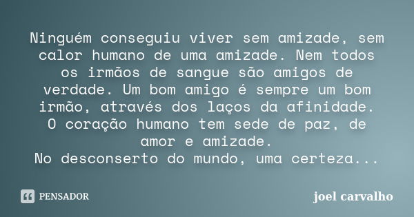 Ninguém conseguiu viver sem amizade, sem calor humano de uma amizade. Nem todos os irmãos de sangue são amigos de verdade. Um bom amigo é sempre um bom irmão, a... Frase de joel carvalho.