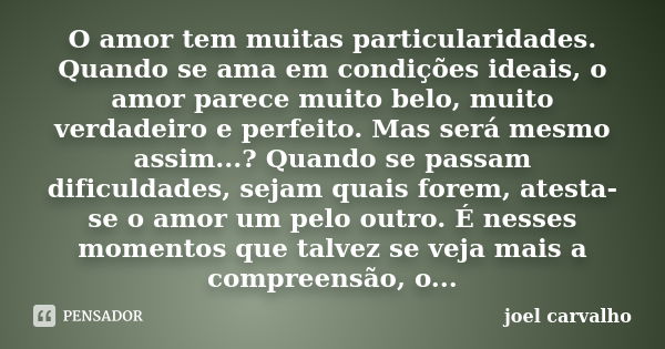 O amor tem muitas particularidades. Quando se ama em condições ideais, o amor parece muito belo, muito verdadeiro e perfeito. Mas será mesmo assim...? Quando se... Frase de Joel Carvalho.