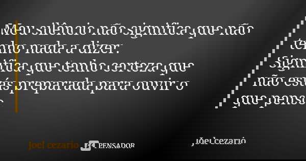 Meu silêncio não significa que não tenho nada a dizer. Significa que tenho certeza que não estás preparada para ouvir o que penso.... Frase de Joel cezario.