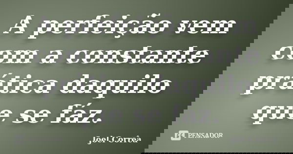 A perfeição vem com a constante prática daquilo que se fáz.... Frase de Joel Corrêa.