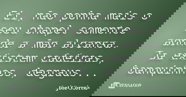 Ei, não ponha mais o seu chapel somente aonde a mão alcansa. Ja existem cadeiras, banquinhos, degraus...... Frase de Joel Corrêa.