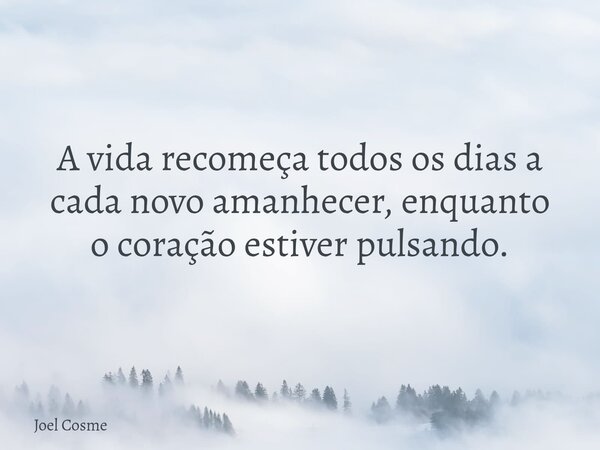 A vida recomeça todos os dias a cada novo amanhecer, enquanto o coração estiver pulsando.... Frase de Joel Cosme.