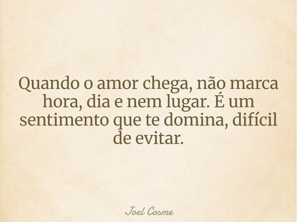 Quando o amor chega, não marca hora, dia e nem lugar. É um sentimento que te domina, difícil de evitar.... Frase de Joel Cosme.