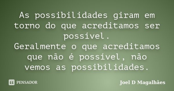 As possibilidades giram em torno do que acreditamos ser possível. Geralmente o que acreditamos que não é possível, não vemos as possibilidades.... Frase de Joel D Magalhães.