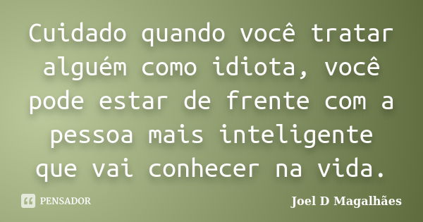 Cuidado quando você tratar alguém como idiota, você pode estar de frente com a pessoa mais inteligente que vai conhecer na vida.... Frase de Joel D Magalhães.