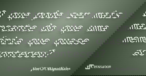 O que pode ser mais marcante do que uma memória que quase aconteceu?... Frase de Joel D Magalhães.