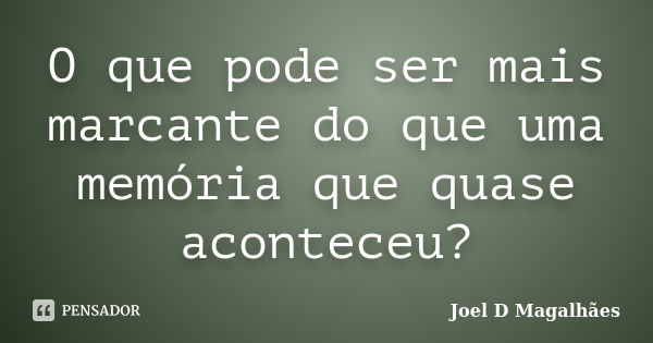 O que pode ser mais marcante do que uma memória que quase aconteceu?... Frase de Joel D Magalhães.