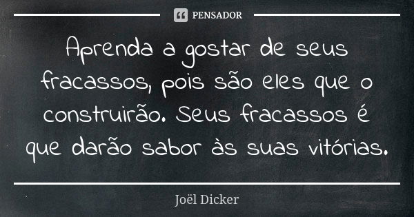 Aprenda a gostar de seus fracassos, pois são eles que o construirão. Seus fracassos é que darão sabor às suas vitórias.... Frase de Joël Dicker.