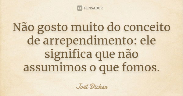 Não gosto muito do conceito de arrependimento: ele significa que não assumimos o que fomos.... Frase de Joël Dicker.