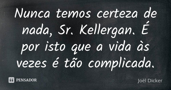 Nunca temos certeza de nada, Sr. Kellergan. É por isto que a vida às vezes é tão complicada.... Frase de Joël Dicker.