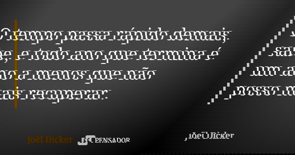 O tempo passa rápido demais, sabe, e todo ano que termina é um ano a menos que não posso mais recuperar.... Frase de Joël Dicker.