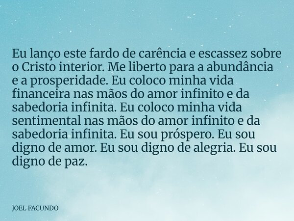 Eu lanço este fardo de carência e escassez sobre o Cristo interior. Me liberto para a abundância e a prosperidade. Eu coloco minha vida financeira nas mãos do a... Frase de JOEL FACUNDO.
