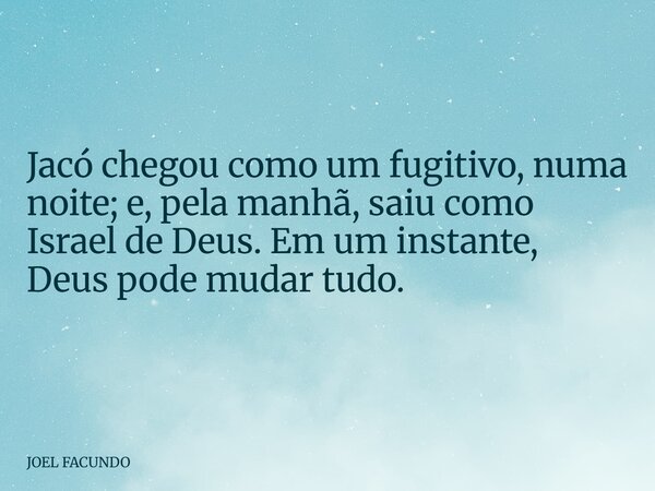 Jacó chegou como um fugitivo, numa noite; e, pela manhã, saiu como Israel de Deus. Em um instante, Deus pode mudar tudo.... Frase de JOEL FACUNDO.