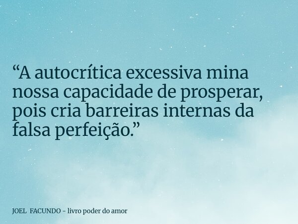 “A autocrítica excessiva mina nossa capacidade de prosperar, pois cria barreiras internas da falsa perfeição.”... Frase de JOEL FACUNDO - livro poder do amor.