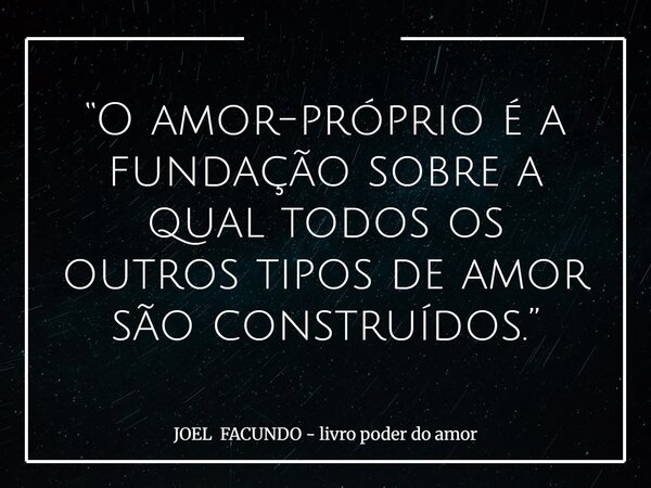 “O amor-próprio é a fundação sobre a qual todos os outros tipos de amor são construídos.”... Frase de JOEL FACUNDO - livro poder do amor.
