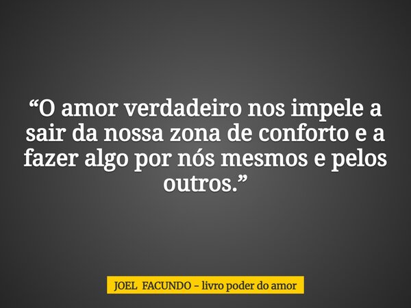 “O amor verdadeiro nos impele a sair da nossa zona de conforto e a fazer algo por nós mesmos e pelos outros.”... Frase de JOEL FACUNDO - livro poder do amor.