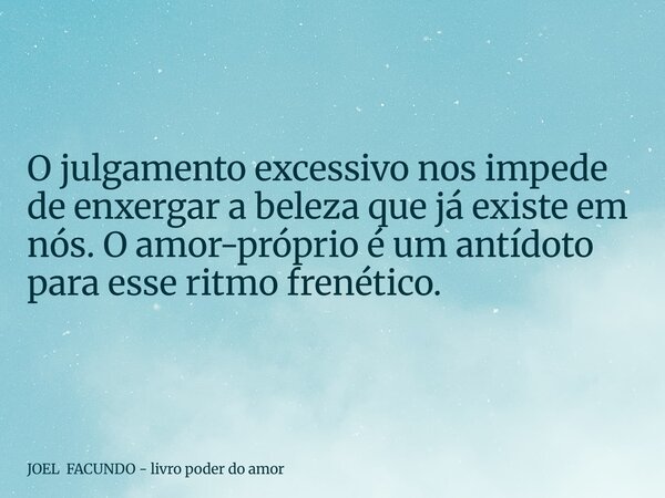 O julgamento excessivo nos impede de enxergar a beleza que já existe em nós. O amor-próprio é um antídoto para esse ritmo frenético.... Frase de JOEL FACUNDO - livro poder do amor.