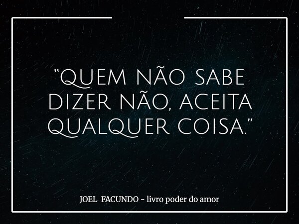 “QUEM NÃO SABE DIZER NÃO, ACEITA QUALQUER COISA.”... Frase de JOEL FACUNDO - livro poder do amor.
