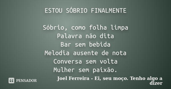 ESTOU SÓBRIO FINALMENTE Sóbrio, como folha limpa Palavra não dita Bar sem bebida Melodia ausente de nota Conversa sem volta Mulher sem paixão.... Frase de Joel Ferreira - Ei, seu moço. Tenho algo a dizer.