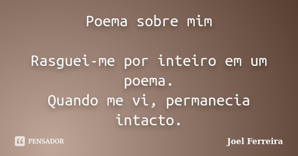 Poema sobre mim Rasguei-me por inteiro em um poema. Quando me vi, permanecia intacto.... Frase de Joel Ferreira.