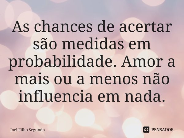 ⁠As chances de acertar são medidas em probabilidade. Amor a mais ou a menos não influencia em nada.... Frase de Joel Filho Segundo.