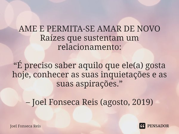 ⁠AME E PERMITA-SE AMAR DE NOVO
Raízes que sustentam um relacionamento: “É preciso saber aquilo que ele(a) gosta hoje, conhecer as suas inquietações e as suas as... Frase de Joel Fonseca Reis.