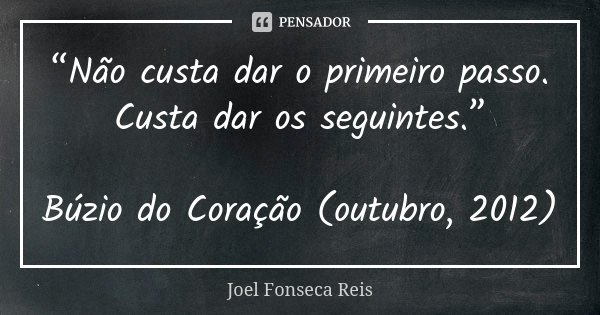 “Não custa dar o primeiro passo. Custa dar os seguintes.” Búzio do Coração (outubro, 2012)... Frase de Joel Fonseca Reis.