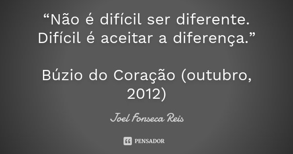 “Não é difícil ser diferente. Difícil é aceitar a diferença.” Búzio do Coração (outubro, 2012)... Frase de Joel Fonseca Reis.