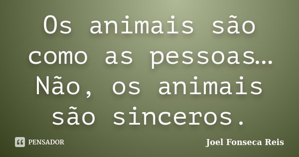 Os animais são como as pessoas… Não, os animais são sinceros.... Frase de Joel Fonseca Reis.