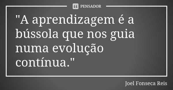 "A aprendizagem é a bússola que nos guia numa evolução contínua."... Frase de Joel Fonseca Reis.