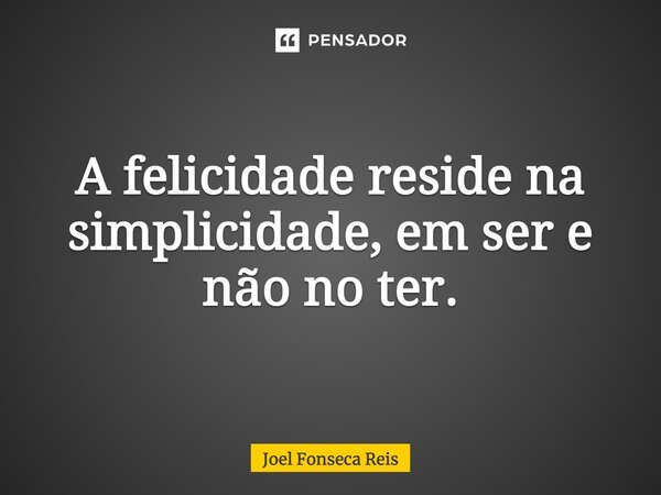 A felicidade reside na simplicidade, em ser e não no ter.... Frase de Joel Fonseca Reis.