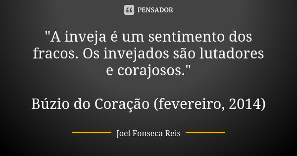 "A inveja é um sentimento dos fracos. Os invejados são lutadores e corajosos." Búzio do Coração (fevereiro, 2014)... Frase de Joel Fonseca Reis.