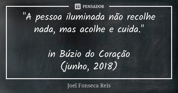 "A pessoa iluminada não recolhe nada, mas acolhe e cuida." in Búzio do Coração (junho, 2018)... Frase de Joel Fonseca Reis.