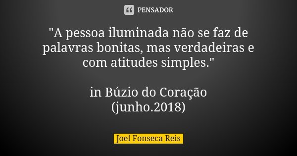 "A pessoa iluminada não se faz de palavras bonitas, mas verdadeiras e com atitudes simples." in Búzio do Coração (junho.2018)... Frase de Joel Fonseca Reis.