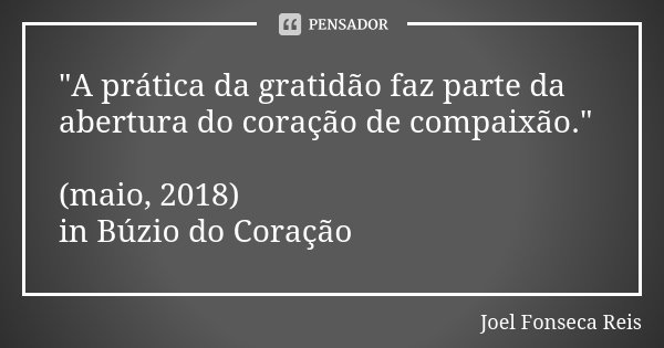"A prática da gratidão faz parte da abertura do coração de compaixão." (maio, 2018) in Búzio do Coração... Frase de Joel Fonseca Reis.