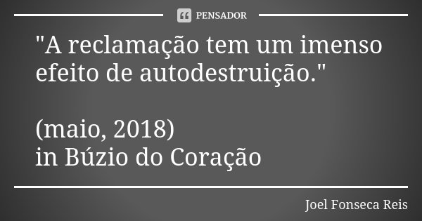 "A reclamação tem um imenso efeito de autodestruição." (maio, 2018) in Búzio do Coração... Frase de Joel Fonseca Reis.