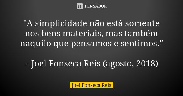 "A simplicidade não está somente nos bens materiais, mas também naquilo que pensamos e sentimos." – Joel Fonseca Reis (agosto, 2018)... Frase de Joel Fonseca Reis.