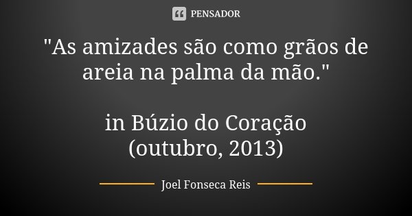 "As amizades são como grãos de areia na palma da mão." in Búzio do Coração (outubro, 2013)... Frase de Joel Fonseca Reis.