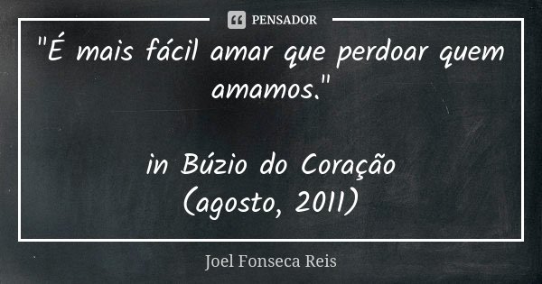 "É mais fácil amar que perdoar quem amamos." in Búzio do Coração (agosto, 2011)... Frase de Joel Fonseca Reis.