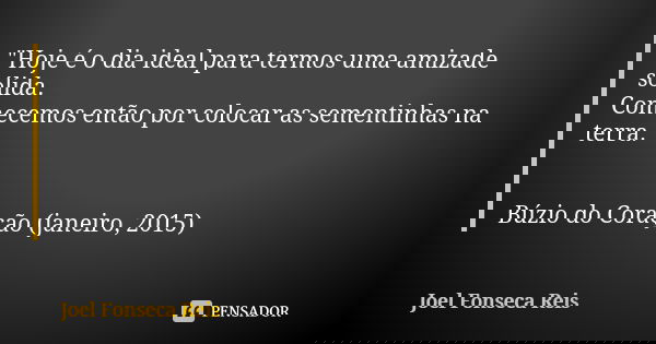 "Hoje é o dia ideal para termos uma amizade sólida. Comecemos então por colocar as sementinhas na terra." Búzio do Coração (janeiro, 2015)... Frase de Joel Fonseca Reis.
