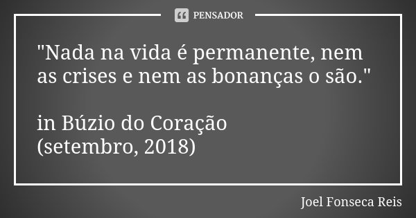 "Nada na vida é permanente, nem as crises e nem as bonanças o são." in Búzio do Coração (setembro, 2018)... Frase de Joel Fonseca Reis.