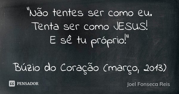 "Não tentes ser como eu. Tenta ser como JESUS! E sê tu próprio!" Búzio do Coração (março, 2013)... Frase de Joel Fonseca Reis.