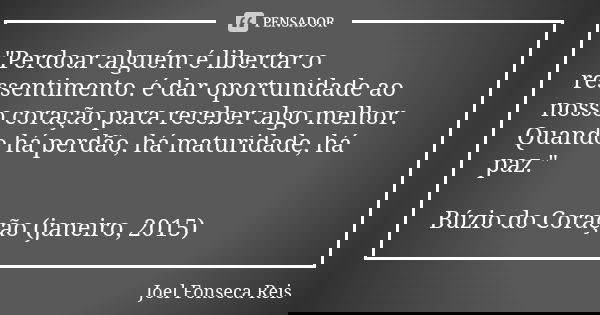"Perdoar alguém é libertar o ressentimento. é dar oportunidade ao nosso coração para receber algo melhor. Quando há perdão, há maturidade, há paz." Bú... Frase de Joel Fonseca Reis.
