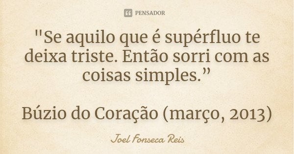 "Se aquilo que é supérfluo te deixa triste. Então sorri com as coisas simples.” Búzio do Coração (março, 2013)... Frase de Joel Fonseca Reis.