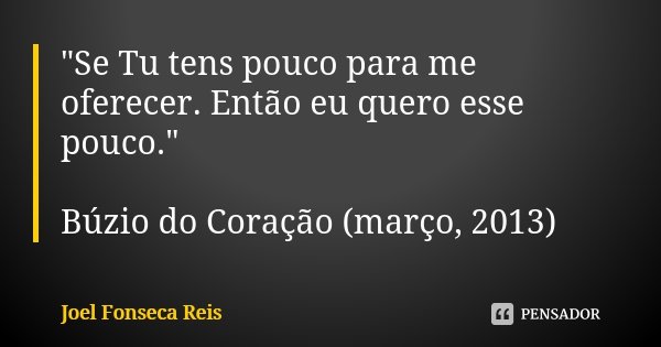 "Se Tu tens pouco para me oferecer. Então eu quero esse pouco." Búzio do Coração (março, 2013)... Frase de Joel Fonseca Reis.