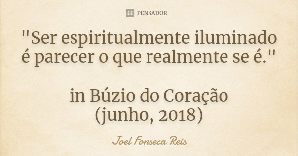 "Ser espiritualmente iluminado é parecer o que realmente se é." in Búzio do Coração (junho, 2018)... Frase de Joel Fonseca Reis.
