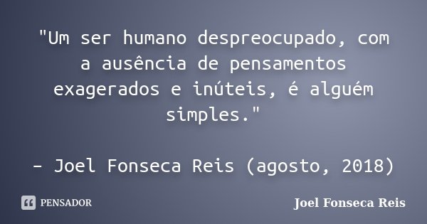 "Um ser humano despreocupado, com a ausência de pensamentos exagerados e inúteis, é alguém simples." – Joel Fonseca Reis (agosto, 2018)... Frase de Joel Fonseca Reis.