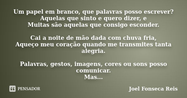 Um papel em branco, que palavras posso escrever? Aquelas que sinto e quero dizer, e Muitas são aquelas que consigo esconder. Cai a noite de mão dada com chuva f... Frase de Joel Fonseca Reis.